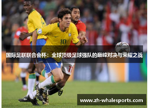 国际足联联合会杯：全球顶级足球强队的巅峰对决与荣耀之战