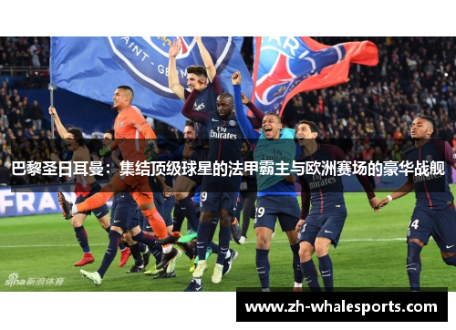 巴黎圣日耳曼：集结顶级球星的法甲霸主与欧洲赛场的豪华战舰