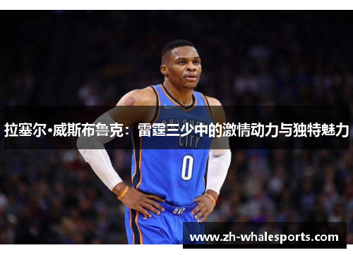 拉塞尔·威斯布鲁克：雷霆三少中的激情动力与独特魅力