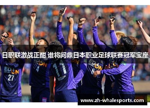 日职联激战正酣 谁将问鼎日本职业足球联赛冠军宝座