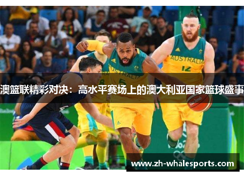 澳篮联精彩对决：高水平赛场上的澳大利亚国家篮球盛事