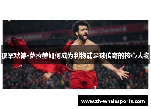 穆罕默德·萨拉赫如何成为利物浦足球传奇的核心人物