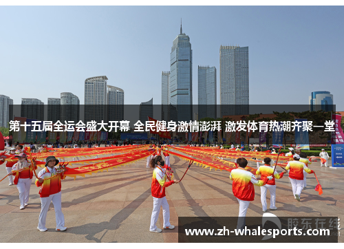 第十五届全运会盛大开幕 全民健身激情澎湃 激发体育热潮齐聚一堂