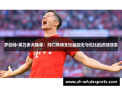 罗伯特·莱万多夫斯基：拜仁锋线支柱展现无与伦比的进球效率