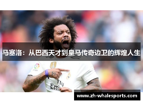 马塞洛:从巴西天才到皇马传奇边卫的辉煌人生 马塞洛:从巴西天才到皇马传奇边卫的辉煌人生