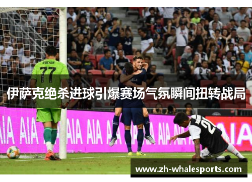 伊萨克绝杀进球引爆赛场气氛瞬间扭转战局