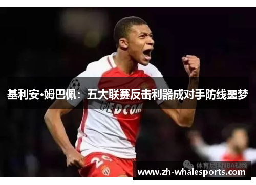 基利安·姆巴佩:五大联赛反击利器成对手防线噩梦 基利安·姆巴佩:五大联赛反击利器成对手防线噩梦