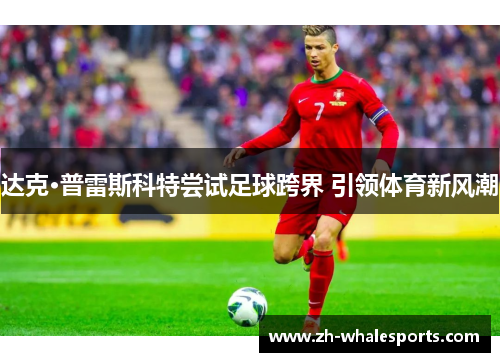 达克·普雷斯科特尝试足球跨界 引领体育新风潮 达克·普雷斯科特尝试足球跨界 引领体育新风潮