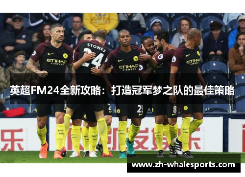 英超FM24全新攻略:打造冠军梦之队的最佳策略 英超FM24全新攻略:打造冠军梦之队的最佳策略