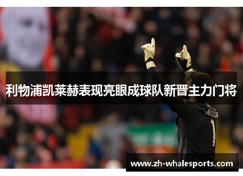 利物浦凯莱赫表现亮眼成球队新晋主力门将 利物浦凯莱赫表现亮眼成球队新晋主力门将