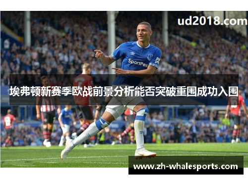 埃弗顿新赛季欧战前景分析能否突破重围成功入围 埃弗顿新赛季欧战前景分析能否突破重围成功入围