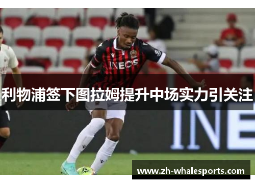 利物浦签下图拉姆提升中场实力引关注 利物浦签下图拉姆提升中场实力引关注