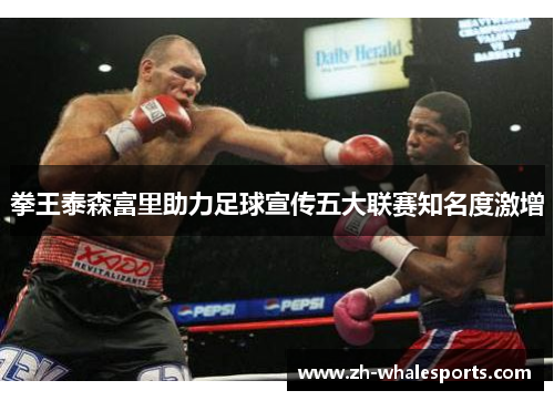 拳王泰森富里助力足球宣传五大联赛知名度激增 拳王泰森富里助力足球宣传五大联赛知名度激增