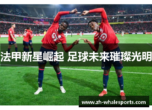 法甲新星崛起 足球未来璀璨光明 法甲新星崛起 足球未来璀璨光明