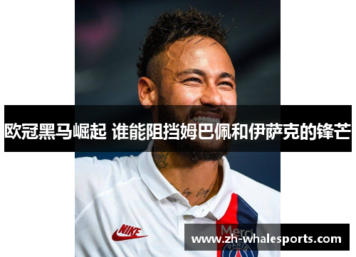 欧冠黑马崛起 谁能阻挡姆巴佩和伊萨克的锋芒